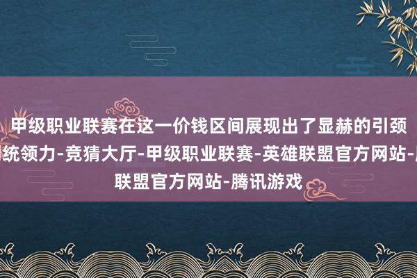 甲级职业联赛在这一价钱区间展现出了显赫的引颈力和阛阓统领力-竞猜大厅-甲级职业联赛-英雄联盟官方网站-腾讯游戏