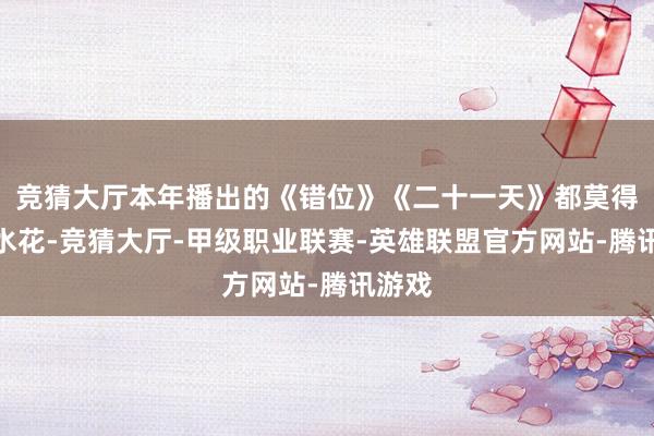 竞猜大厅本年播出的《错位》《二十一天》都莫得什么水花-竞猜大厅-甲级职业联赛-英雄联盟官方网站-腾讯游戏