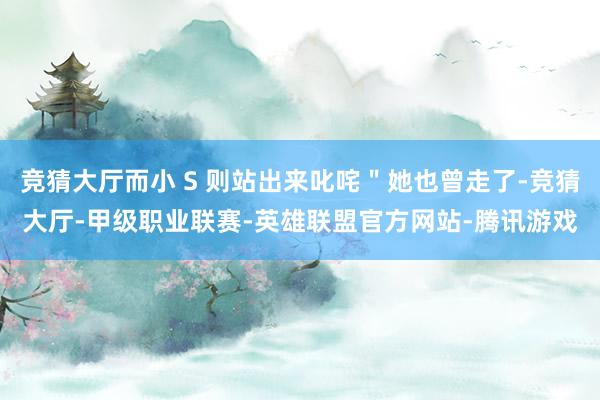 竞猜大厅而小 S 则站出来叱咤＂她也曾走了-竞猜大厅-甲级职业联赛-英雄联盟官方网站-腾讯游戏