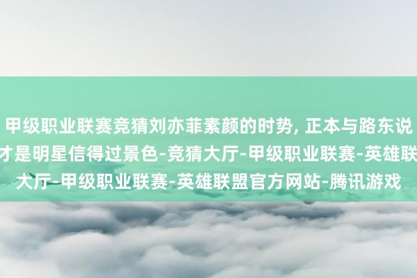 甲级职业联赛竞猜刘亦菲素颜的时势, 正本与路东说念主无判袂, 网友: 这才是明星信得过景色-竞猜大厅-甲级职业联赛-英雄联盟官方网站-腾讯游戏