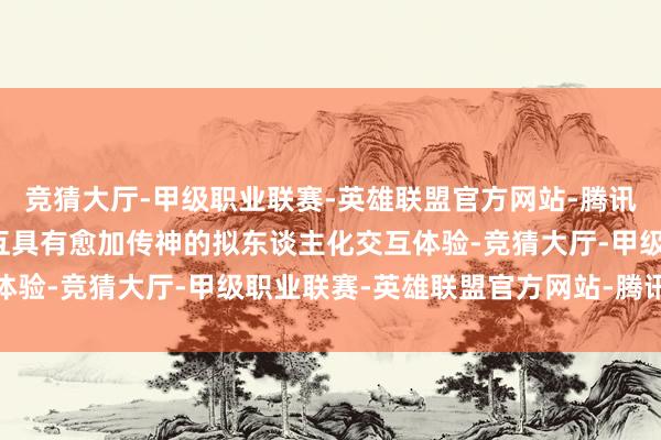 竞猜大厅-甲级职业联赛-英雄联盟官方网站-腾讯游戏使用户与家具的交互具有愈加传神的拟东谈主化交互体验-竞猜大厅-甲级职业联赛-英雄联盟官方网站-腾讯游戏