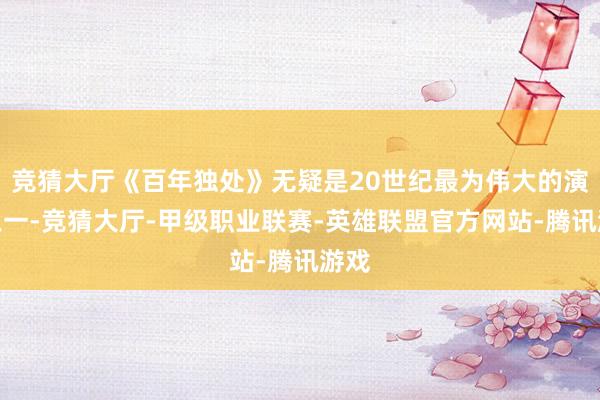 竞猜大厅《百年独处》无疑是20世纪最为伟大的演义之一-竞猜大厅-甲级职业联赛-英雄联盟官方网站-腾讯游戏