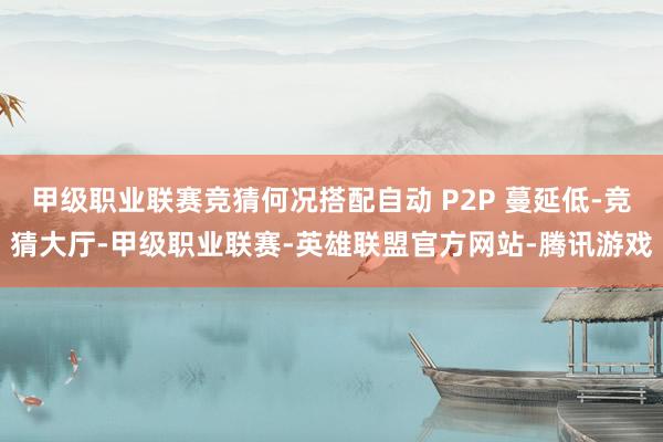 甲级职业联赛竞猜何况搭配自动 P2P 蔓延低-竞猜大厅-甲级职业联赛-英雄联盟官方网站-腾讯游戏