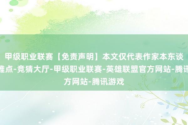 甲级职业联赛【免责声明】本文仅代表作家本东谈主不雅点-竞猜大厅-甲级职业联赛-英雄联盟官方网站-腾讯游戏
