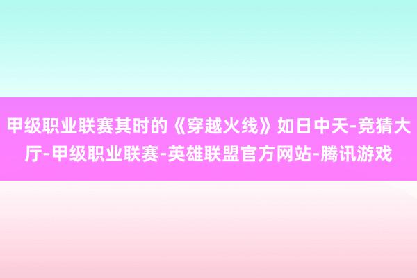 甲级职业联赛其时的《穿越火线》如日中天-竞猜大厅-甲级职业联赛-英雄联盟官方网站-腾讯游戏