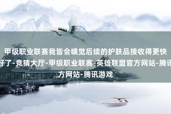 甲级职业联赛我皆会嗅觉后续的护肤品接收得更快、更好了-竞猜大厅-甲级职业联赛-英雄联盟官方网站-腾讯游戏