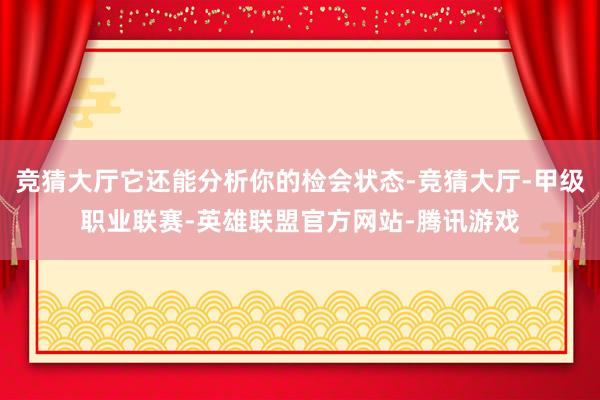 竞猜大厅它还能分析你的检会状态-竞猜大厅-甲级职业联赛-英雄联盟官方网站-腾讯游戏