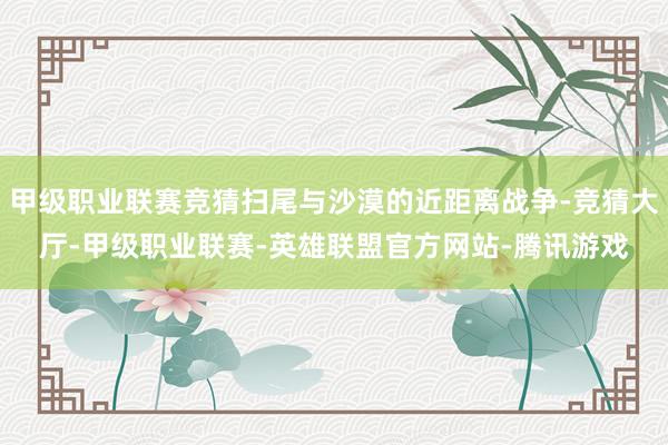 甲级职业联赛竞猜扫尾与沙漠的近距离战争-竞猜大厅-甲级职业联赛-英雄联盟官方网站-腾讯游戏