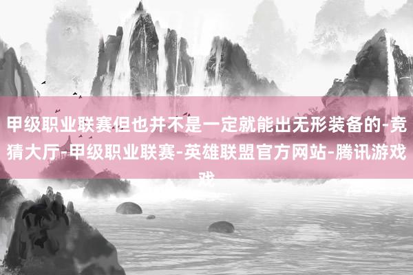 甲级职业联赛但也并不是一定就能出无形装备的-竞猜大厅-甲级职业联赛-英雄联盟官方网站-腾讯游戏