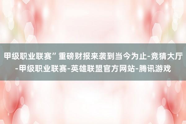 甲级职业联赛”重磅财报来袭到当今为止-竞猜大厅-甲级职业联赛-英雄联盟官方网站-腾讯游戏
