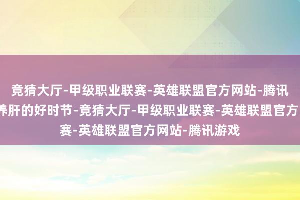 竞猜大厅-甲级职业联赛-英雄联盟官方网站-腾讯游戏此时恰是养肝的好时节-竞猜大厅-甲级职业联赛-英雄联盟官方网站-腾讯游戏
