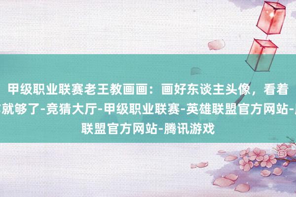 甲级职业联赛老王教画画：画好东谈主头像，看着一篇著作就够了-竞猜大厅-甲级职业联赛-英雄联盟官方网站-腾讯游戏
