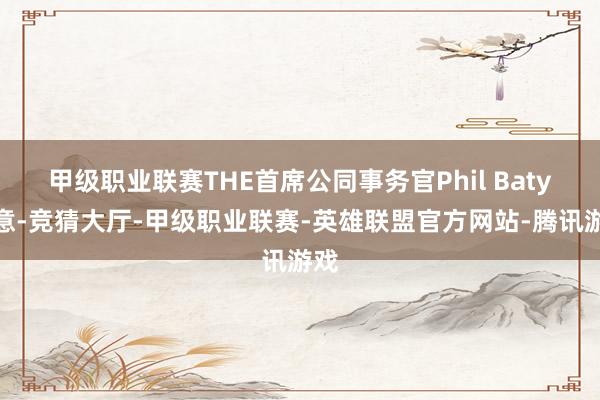 甲级职业联赛THE首席公同事务官Phil Baty暗意-竞猜大厅-甲级职业联赛-英雄联盟官方网站-腾讯游戏