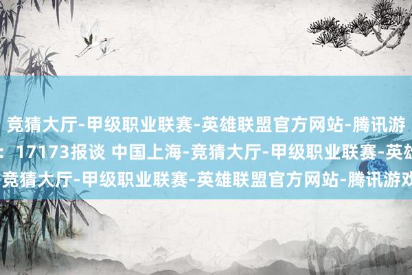 竞猜大厅-甲级职业联赛-英雄联盟官方网站-腾讯游戏”以下为内容原文：17173报谈　　 中国上海-竞猜大厅-甲级职业联赛-英雄联盟官方网站-腾讯游戏