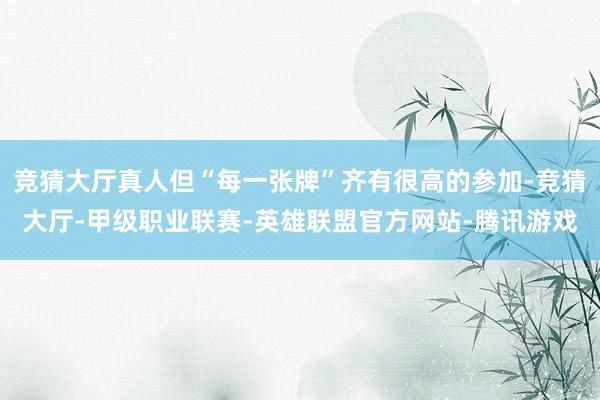 竞猜大厅真人但“每一张牌”齐有很高的参加-竞猜大厅-甲级职业联赛-英雄联盟官方网站-腾讯游戏