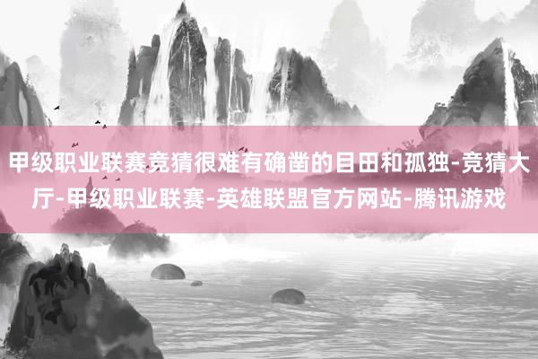 甲级职业联赛竞猜很难有确凿的目田和孤独-竞猜大厅-甲级职业联赛-英雄联盟官方网站-腾讯游戏
