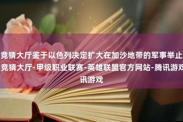 竞猜大厅鉴于以色列决定扩大在加沙地带的军事举止-竞猜大厅-甲级职业联赛-英雄联盟官方网站-腾讯游戏