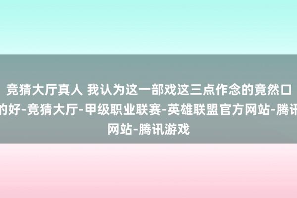竞猜大厅真人 我认为这一部戏这三点作念的竟然口舌常的好-竞猜大厅-甲级职业联赛-英雄联盟官方网站-腾讯游戏