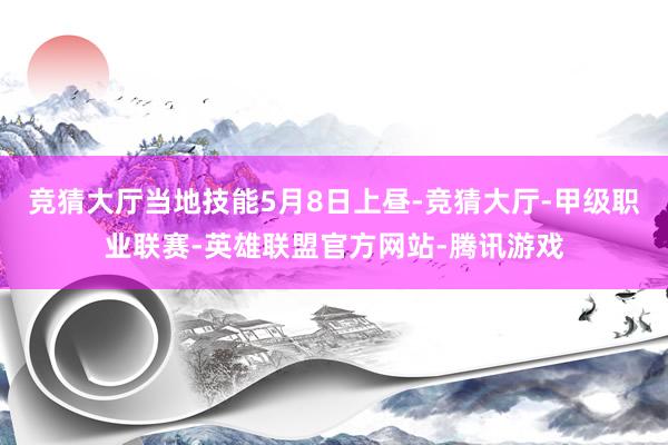 竞猜大厅当地技能5月8日上昼-竞猜大厅-甲级职业联赛-英雄联盟官方网站-腾讯游戏