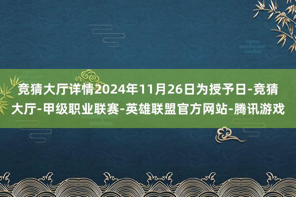 竞猜大厅详情2024年11月26日为授予日-竞猜大厅-甲级职业联赛-英雄联盟官方网站-腾讯游戏