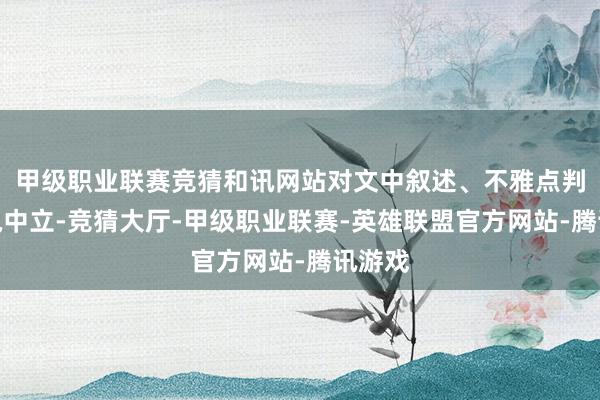 甲级职业联赛竞猜和讯网站对文中叙述、不雅点判断保执中立-竞猜大厅-甲级职业联赛-英雄联盟官方网站-腾讯游戏