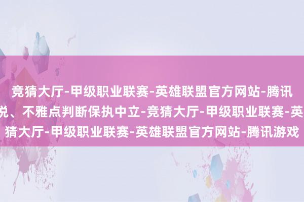 竞猜大厅-甲级职业联赛-英雄联盟官方网站-腾讯游戏和讯网站对文中述说、不雅点判断保执中立-竞猜大厅-甲级职业联赛-英雄联盟官方网站-腾讯游戏