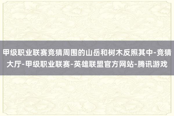 甲级职业联赛竞猜周围的山岳和树木反照其中-竞猜大厅-甲级职业联赛-英雄联盟官方网站-腾讯游戏