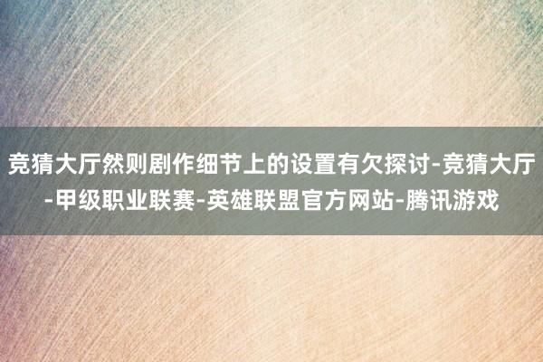 竞猜大厅然则剧作细节上的设置有欠探讨-竞猜大厅-甲级职业联赛-英雄联盟官方网站-腾讯游戏