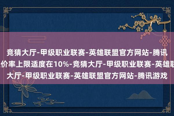 竞猜大厅-甲级职业联赛-英雄联盟官方网站-腾讯游戏上海宅地来往的溢价率上限适度在10%-竞猜大厅-甲级职业联赛-英雄联盟官方网站-腾讯游戏