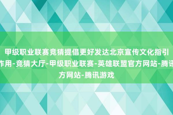 甲级职业联赛竞猜提倡更好发达北京宣传文化指引基金作用-竞猜大厅-甲级职业联赛-英雄联盟官方网站-腾讯游戏