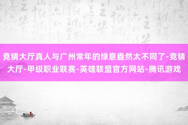 竞猜大厅真人与广州常年的绿意盎然太不同了-竞猜大厅-甲级职业联赛-英雄联盟官方网站-腾讯游戏
