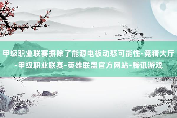 甲级职业联赛摒除了能源电板动怒可能性-竞猜大厅-甲级职业联赛-英雄联盟官方网站-腾讯游戏