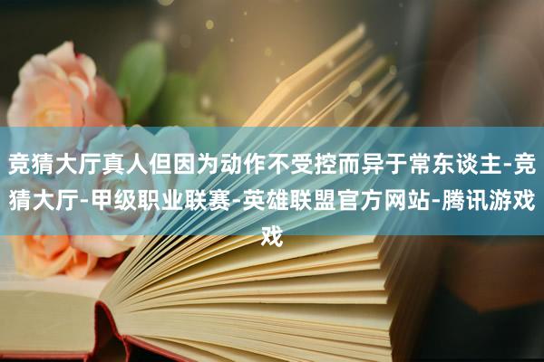 竞猜大厅真人但因为动作不受控而异于常东谈主-竞猜大厅-甲级职业联赛-英雄联盟官方网站-腾讯游戏