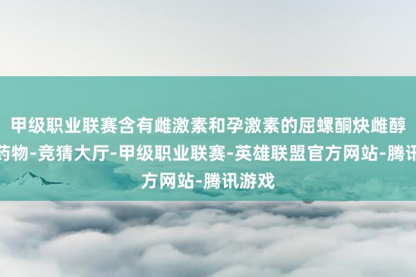 甲级职业联赛含有雌激素和孕激素的屈螺酮炔雌醇片等药物-竞猜大厅-甲级职业联赛-英雄联盟官方网站-腾讯游戏