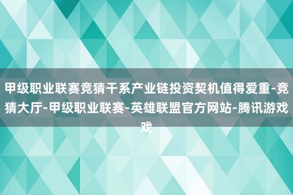 甲级职业联赛竞猜干系产业链投资契机值得爱重-竞猜大厅-甲级职业联赛-英雄联盟官方网站-腾讯游戏