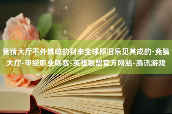 竞猜大厅不外姚政的到来全球照旧乐见其成的-竞猜大厅-甲级职业联赛-英雄联盟官方网站-腾讯游戏