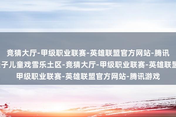 竞猜大厅-甲级职业联赛-英雄联盟官方网站-腾讯游戏还特意打造了亲子儿童戏雪乐土区-竞猜大厅-甲级职业联赛-英雄联盟官方网站-腾讯游戏