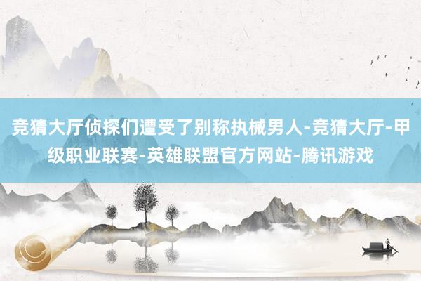 竞猜大厅侦探们遭受了别称执械男人-竞猜大厅-甲级职业联赛-英雄联盟官方网站-腾讯游戏
