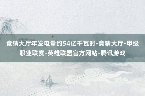 竞猜大厅年发电量约54亿千瓦时-竞猜大厅-甲级职业联赛-英雄联盟官方网站-腾讯游戏