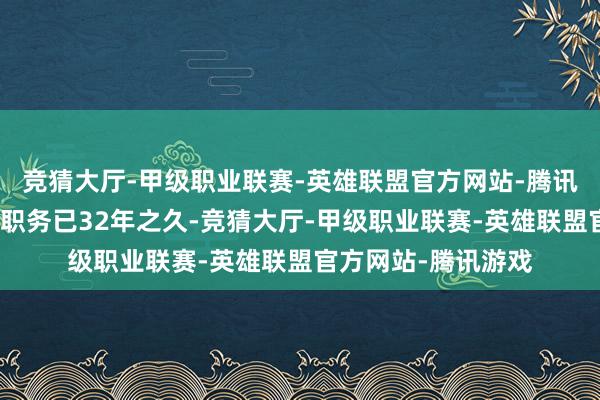 竞猜大厅-甲级职业联赛-英雄联盟官方网站-腾讯游戏迄今担任这一职务已32年之久-竞猜大厅-甲级职业联赛-英雄联盟官方网站-腾讯游戏