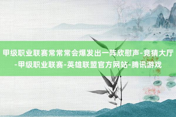 甲级职业联赛常常常会爆发出一阵欣慰声-竞猜大厅-甲级职业联赛-英雄联盟官方网站-腾讯游戏