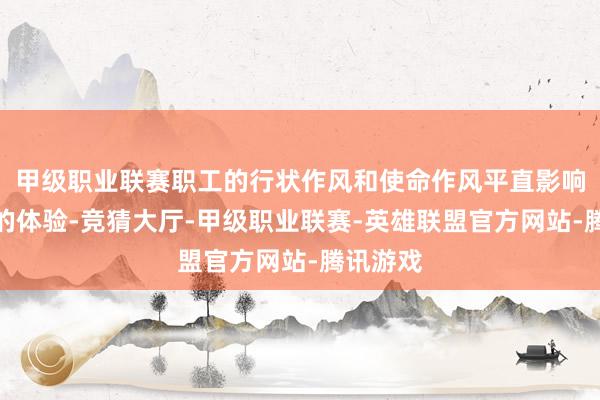甲级职业联赛职工的行状作风和使命作风平直影响到客户的体验-竞猜大厅-甲级职业联赛-英雄联盟官方网站-腾讯游戏