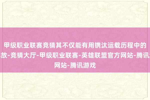 甲级职业联赛竞猜其不仅能有用镌汰运载历程中的碳排放-竞猜大厅-甲级职业联赛-英雄联盟官方网站-腾讯游戏