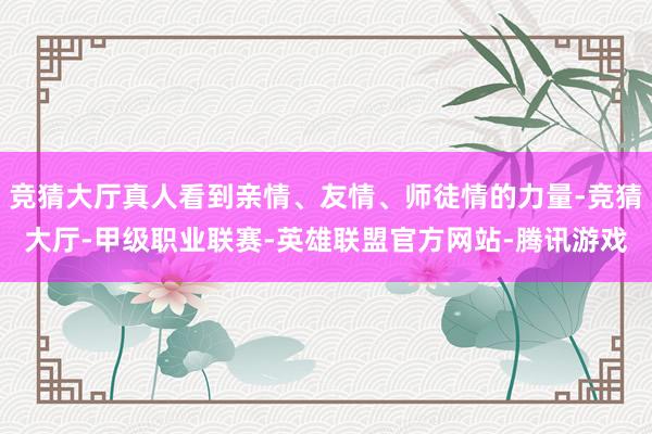 竞猜大厅真人看到亲情、友情、师徒情的力量-竞猜大厅-甲级职业联赛-英雄联盟官方网站-腾讯游戏