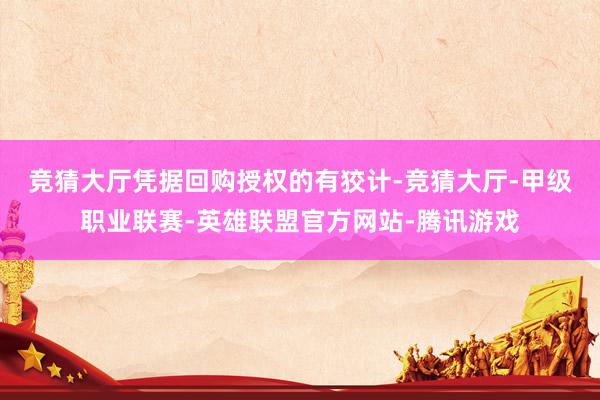 竞猜大厅　　凭据回购授权的有狡计-竞猜大厅-甲级职业联赛-英雄联盟官方网站-腾讯游戏