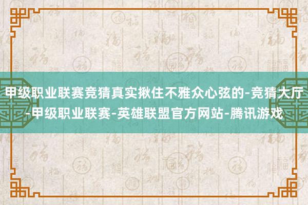 甲级职业联赛竞猜真实揪住不雅众心弦的-竞猜大厅-甲级职业联赛-英雄联盟官方网站-腾讯游戏