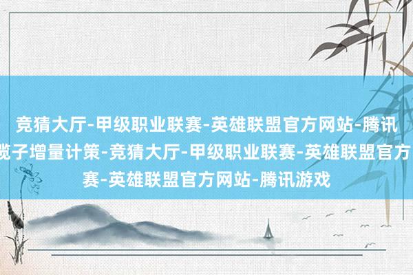 竞猜大厅-甲级职业联赛-英雄联盟官方网站-腾讯游戏落实好一揽子增量计策-竞猜大厅-甲级职业联赛-英雄联盟官方网站-腾讯游戏