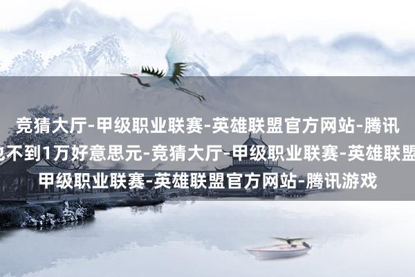 竞猜大厅-甲级职业联赛-英雄联盟官方网站-腾讯游戏即便加上运脚也不到1万好意思元-竞猜大厅-甲级职业联赛-英雄联盟官方网站-腾讯游戏