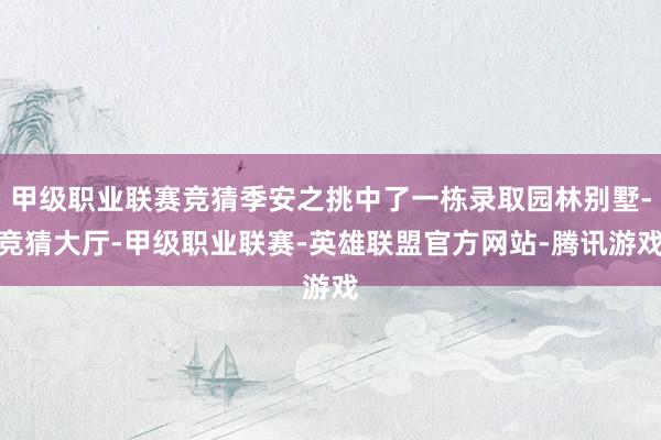 甲级职业联赛竞猜季安之挑中了一栋录取园林别墅-竞猜大厅-甲级职业联赛-英雄联盟官方网站-腾讯游戏