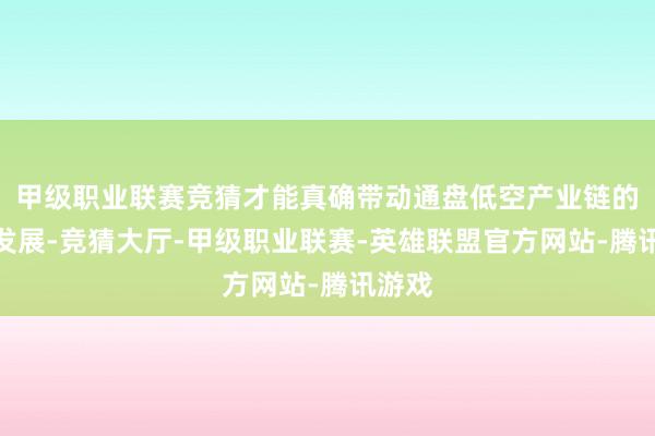 甲级职业联赛竞猜才能真确带动通盘低空产业链的良性发展-竞猜大厅-甲级职业联赛-英雄联盟官方网站-腾讯游戏